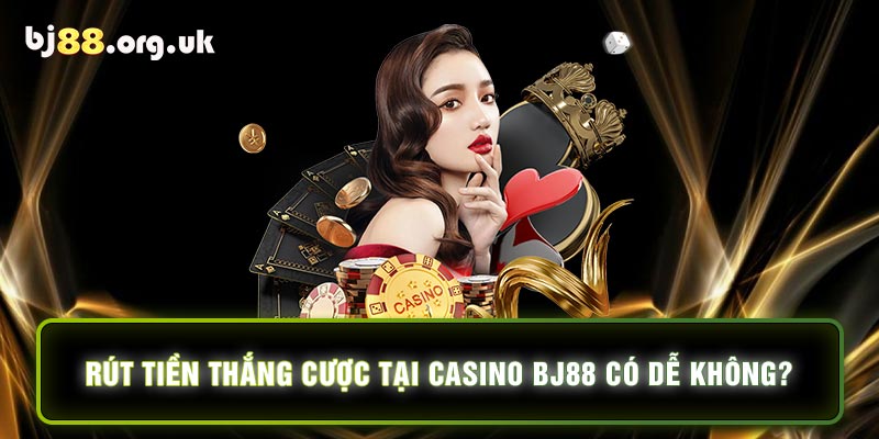 Rút tiền thắng cược tại Casino BJ88 có dễ không?